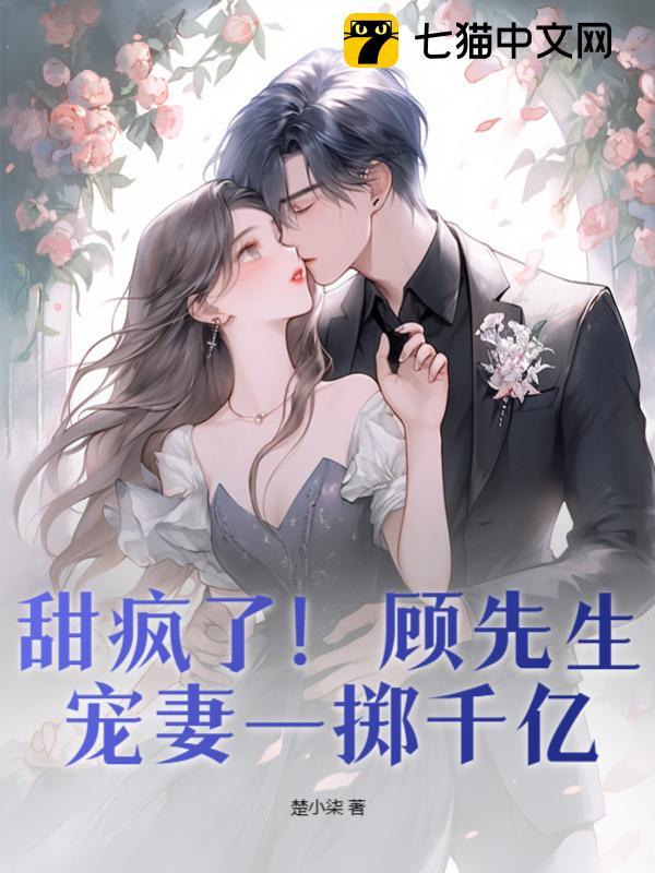 甜疯了!顾先生宠妻一掷千亿